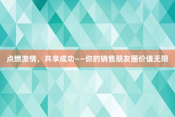 点燃激情，共享成功——你的销售朋友圈价值无限